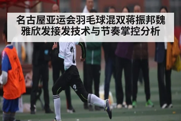 名古屋亚运会羽毛球混双蒋振邦魏雅欣发接发技术与节奏掌控分析