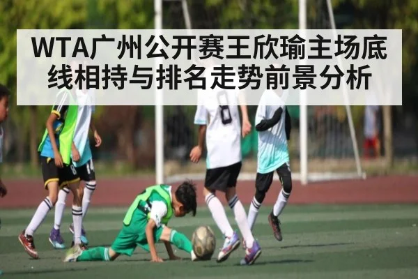 WTA广州公开赛王欣瑜主场底线相持与排名走势前景分析
