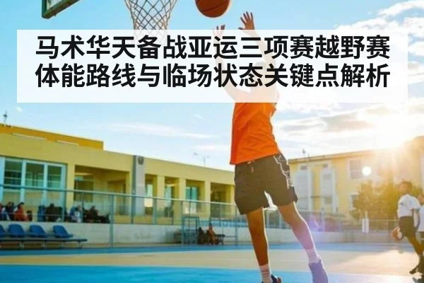 马术华天备战亚运三项赛越野赛体能路线与临场状态关键点解析