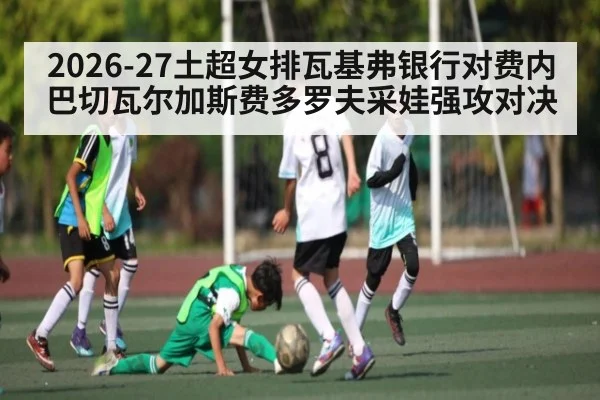 2026-27土超女排瓦基弗银行对费内巴切瓦尔加斯费多罗夫采娃强攻对决