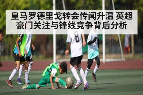 皇马罗德里戈转会传闻升温 英超豪门关注与锋线竞争背后分析