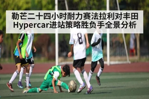 勒芒二十四小时耐力赛法拉利对丰田Hypercar进站策略胜负手全景分析