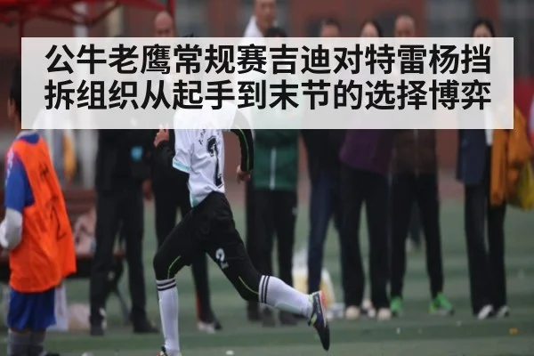 公牛老鹰常规赛吉迪对特雷杨挡拆组织从起手到末节的选择博弈