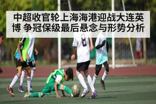 中超收官轮上海海港迎战大连英博 争冠保级最后悬念与形势分析