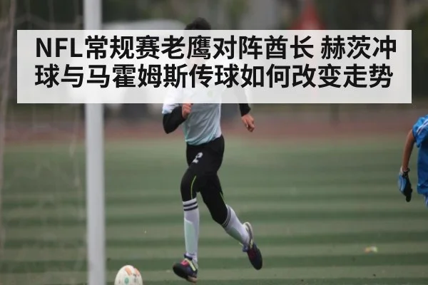 NFL常规赛老鹰对阵酋长 赫茨冲球与马霍姆斯传球如何改变走势
